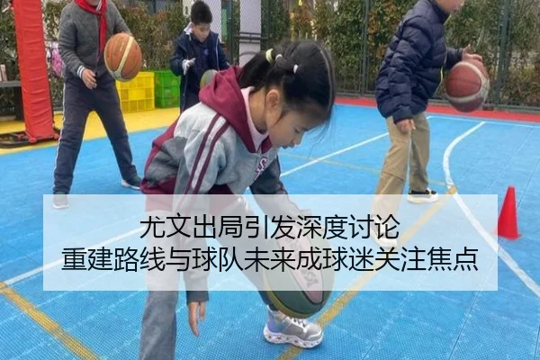 尤文出局引发深度讨论 重建路线与球队未来成球迷关注焦点